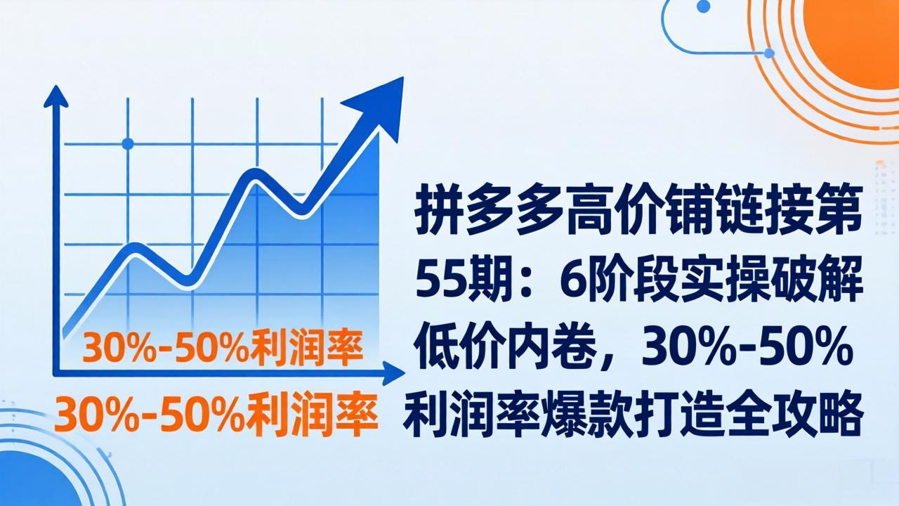 （17698期）拼多多高价铺链接第55期：6阶段实操破解低价内卷，30%-50%利润率爆款打造全攻略-宇文网创