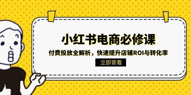 （15040期）小红书电商必修课：付费投放全解析，快速提升店铺ROI与转化率-宇文网创