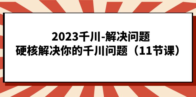 2023千川-解决问题，硬核解决你的千川问题（11节课）-宇文网创