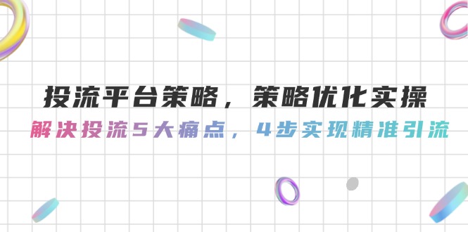 （14862期）投流平台策略，策略优化实操，解决投流5大痛点，4步实现精准引流-宇文网创