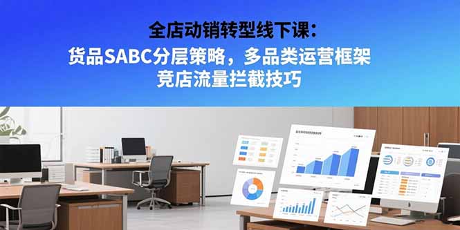 （15419期）全店动销转型线下课：货品SABC分层策略，多品类运营框架 竞店流量拦截技巧-宇文网创
