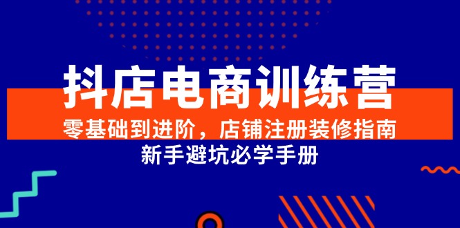 （15079期）抖店电商训练营，零基础到进阶，店铺注册装修指南，新手避坑必学手册-宇文网创