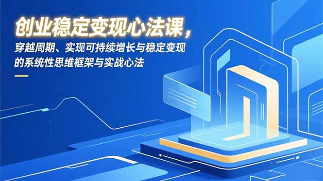 （16966期）创业稳定变现心法课，穿越周期、实现可持续增长与稳定变现的系统性思维框架与实战心法-宇文网创