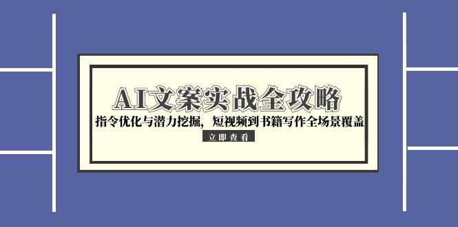 （15123期）AI文案实战全攻略，指令优化与潜力挖掘，短视频到书籍写作全场景覆盖-宇文网创