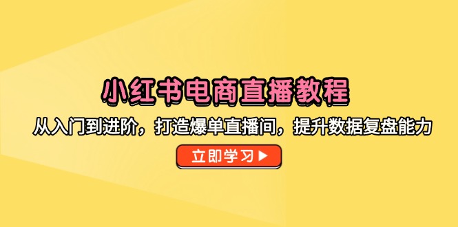 （14873期）小红书电商直播教程，从入门到进阶，打造爆单直播间，提升数据复盘能力-宇文网创