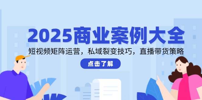 （14916期）2025商业案例大全，短视频矩阵运营，私域裂变技巧，直播带货策略-宇文网创