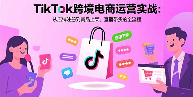 （15808期）TikTok跨境电商运营实战：从店铺注册到商品上架、直播带货的全流程-宇文网创