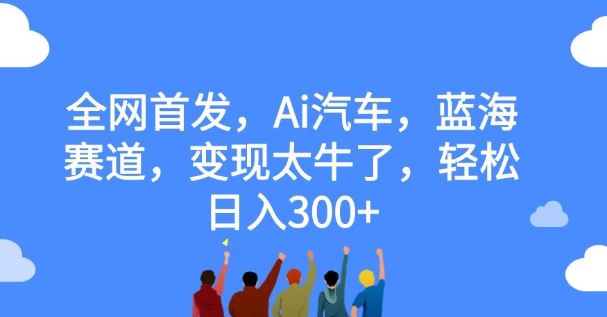 全网首发，Ai汽车，蓝海赛道，变现太牛了，轻松日入300+【揭秘】-宇文网创