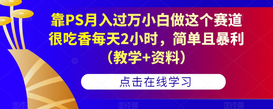 靠PS月入过万小白做这个赛道很吃香每天2小时，简单且暴利（教学+资料）-宇文网创