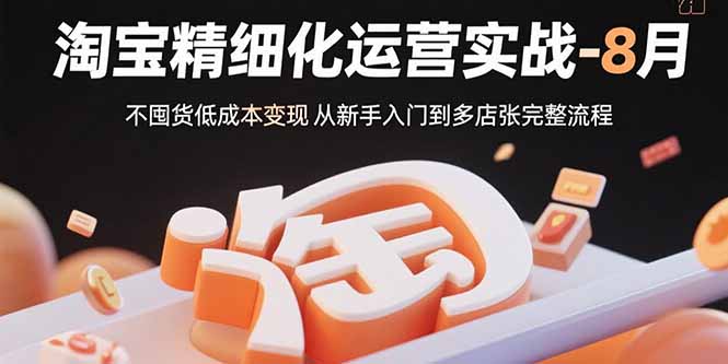 （15739期）淘宝精细化运营实战-8月：不囤货低成本变现 从新手入门到多店扩张完整流程-宇文网创