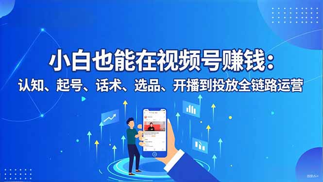 （16626期）小白也能在视频号赚钱：认知、起号、话术、选品、开播到投放全链路运营-宇文网创