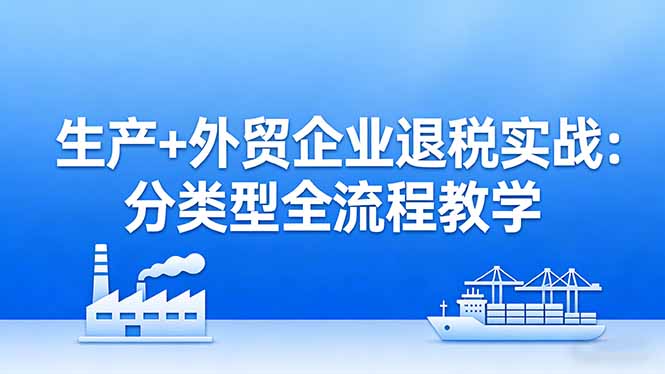 （17602期）生产+外贸企业退税实战：分类型全流程教学，生产企业留抵退税最大化+外贸企业退税系统申报-宇文网创