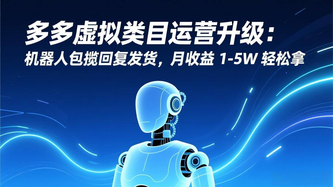 （17082期）多多虚拟类目运营升级：机器人包揽回复发货，月收益 1-5W 轻松拿-宇文网创