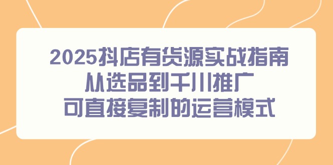 （14983期）2025抖店有货源实战指南，从选品到千川推广，可直接复制的运营模式-宇文网创