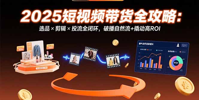 （15513期）2025短视频带货全攻略：选品×剪辑×投流全闭环，破播自然流+撬动高ROI-宇文网创