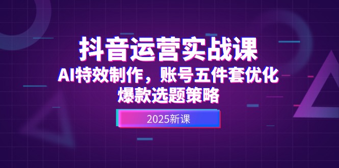 （14918期）抖音运营实战课，AI特效制作，账号五件套优化，爆款选题策略-宇文网创