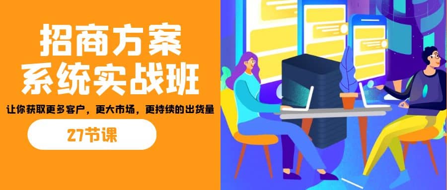 招商·方案系统实战班：让你获取更多客户，更大市场，更持续的出货量(27节)-宇文网创