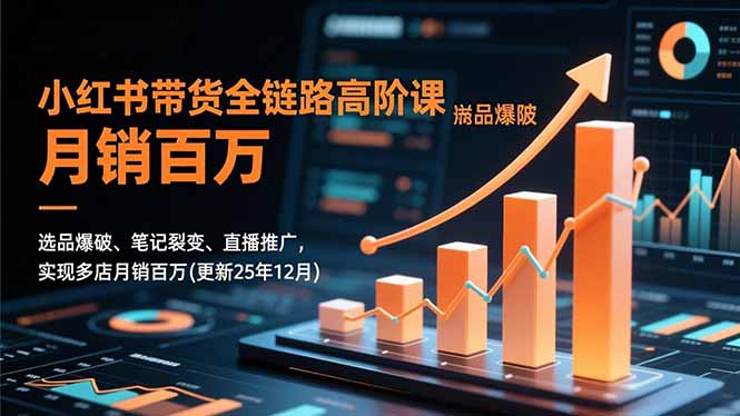 （16842期）小红书带货全链路高阶课，选品爆破、笔记裂变、直播推广，实现多店月销百万(更新25年12月)-宇文网创