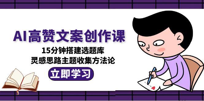 （15157期）AI高赞文案创作课，15分钟搭建选题库，灵感思路主题收集方法论-宇文网创