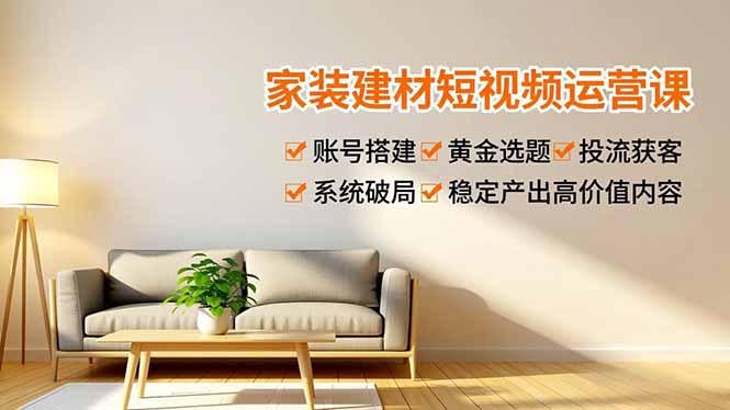 （16916期）家装建材短视频运营课，账号搭建、黄金选题、投流获客，系统破局，稳定产出高价值内容-宇文网创