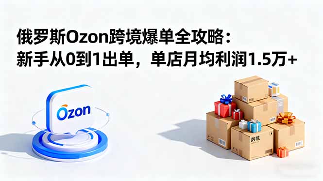 （16274期）俄罗斯Ozon跨境爆单全攻略：新手从0到1出单，单店月均利润1.5万+-宇文网创