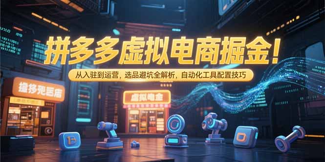 （15330期）拼多多虚拟电商掘金：从入驻到运营，选品避坑全解析，自动化工具配置技巧-宇文网创