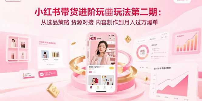 （15719期）小红书带货进阶玩法第二期：从选品策略 货源对接 内容制作到月入过万爆单-宇文网创