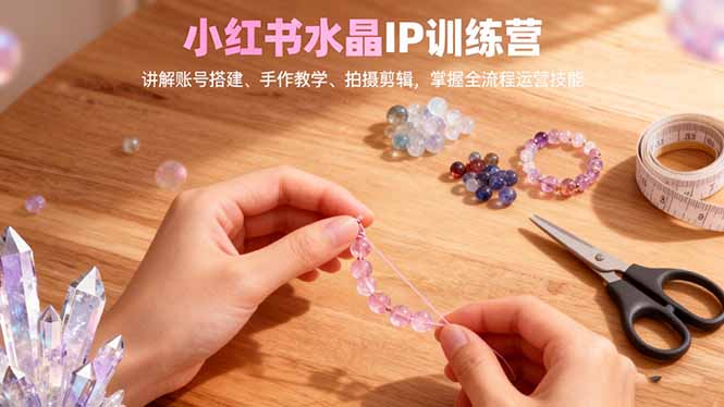 （16475期）小红书水晶IP训练营，讲解账号搭建、手作教学、拍摄剪辑，全流程运营技能-宇文网创