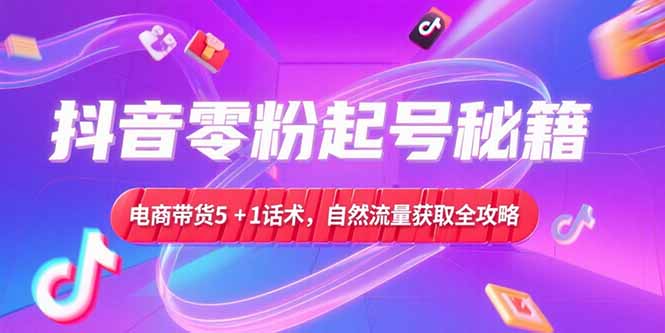 （15234期）抖音零粉起号秘籍，电商带货5+1话术，自然流量获取实操流程-宇文网创
