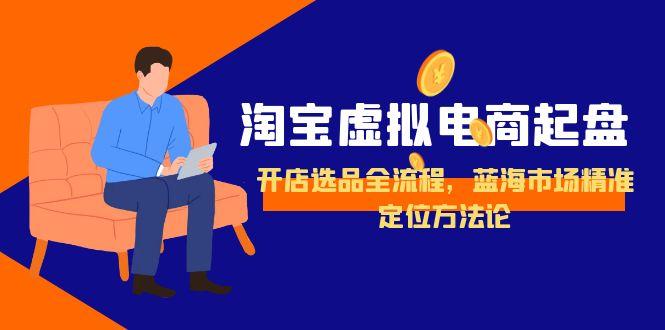 （15159期）淘宝虚拟电商起盘，开店选品全流程，蓝海市场精准定位方法论-宇文网创