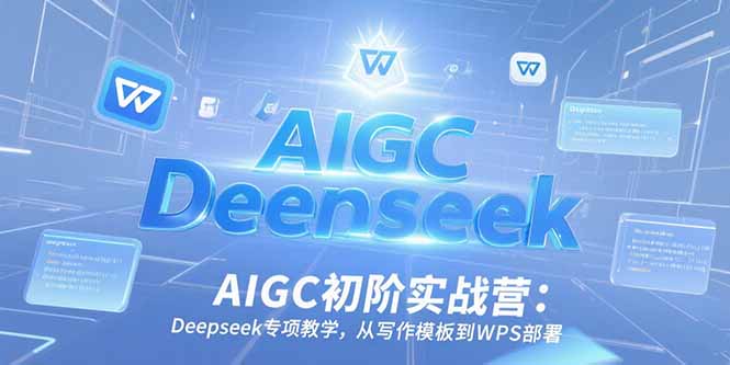（15223期）AIGC初阶实战营：Deepseek专项教学，从写作模板到WPS部署-宇文网创