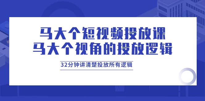 马大个短视频投放课，马大个视角的投放逻辑，32分钟讲清楚投放所有逻辑-宇文网创