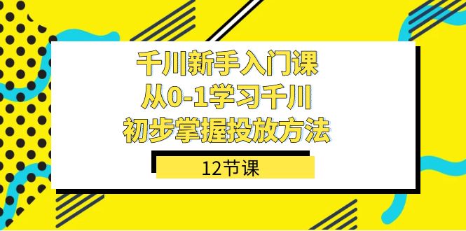 千川-新手入门课，从0-1学习千川，初步掌握投放方法（12节课）-宇文网创