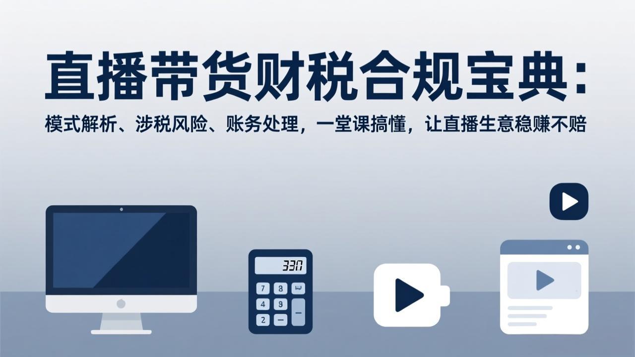 （17354期）直播带货财税合规宝典：模式解析、涉税风险、账务处理，一堂课搞懂，让直播生意稳赚不赔-宇文网创