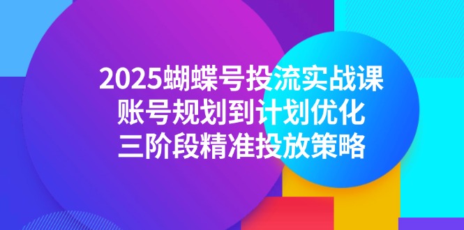 （14987期）2025蝴蝶号投流实战课，账号规划到计划优化，三阶段精准投放策略-宇文网创