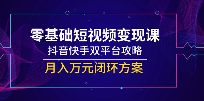（14988期）零基础短视频变现课，抖音快手双平台攻略，月入万元闭环方案-宇文网创