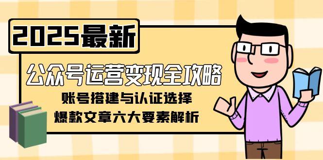 （15142期）公众号运营变现全攻略，账号搭建与认证选择，爆款文章六大要素解析-宇文网创