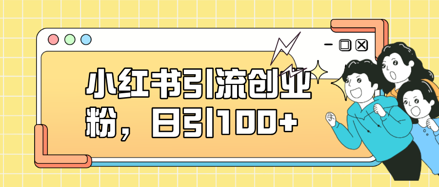 小红书引流创业粉，日引100+，小白可上手，可矩阵操作-宇文网创