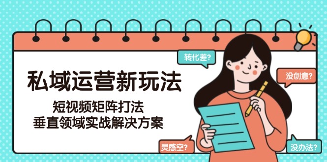 （15069期）私域运营新玩法，短视频矩阵打法，垂直领域实战解决方案（更新6月）-宇文网创