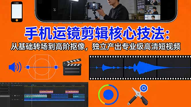 （17702期）手机运镜 剪辑核心技法：从基础转场到高阶抠像，独立产出专业级高清短视频-宇文网创