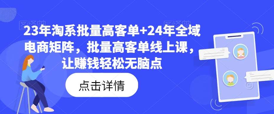 23年淘系批量高客单+24年全域电商矩阵，批量高客单线上课，让赚钱轻松无脑点-宇文网创