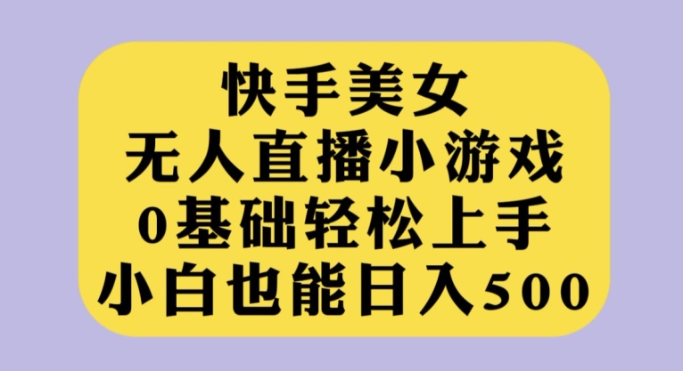 快手美女无人直播小游戏，0基础轻松上手，小白也能日入500【揭秘】-宇文网创