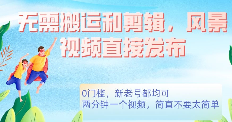 无需搬运剪辑，高清风景直接发布，0门槛变现【揭秘】-宇文网创