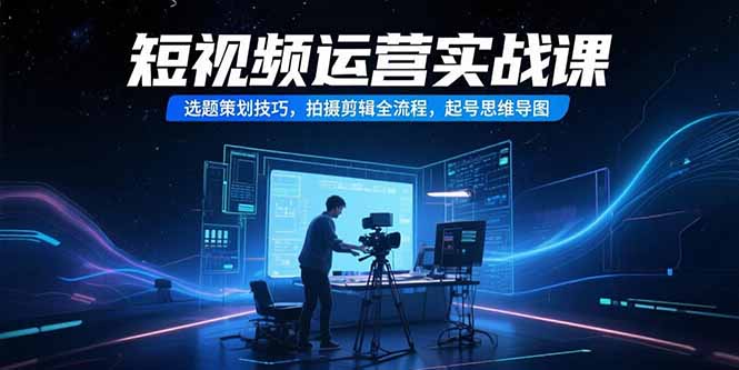 （15375期）短视频运营实战课，选题策划技巧，拍摄剪辑全流程，起号思维导图-宇文网创