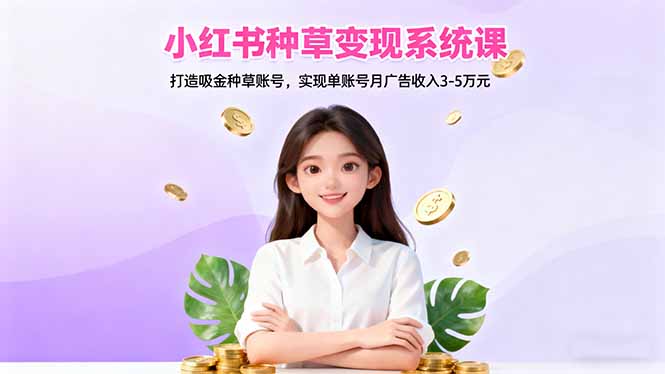 （16468期）小红书种草变现系统课：打造吸金种草账号，实现单账号月广告收入3-5万元-宇文网创