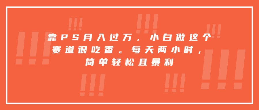 （15764期）靠PS月入过万，小白做这个赛道很吃香。每天两小时，简单轻松且暴利-宇文网创