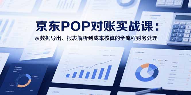 （15447期）2025京东POP对账实战课：从数据导出、报表解析到成本核算的全流程财务处理-宇文网创
