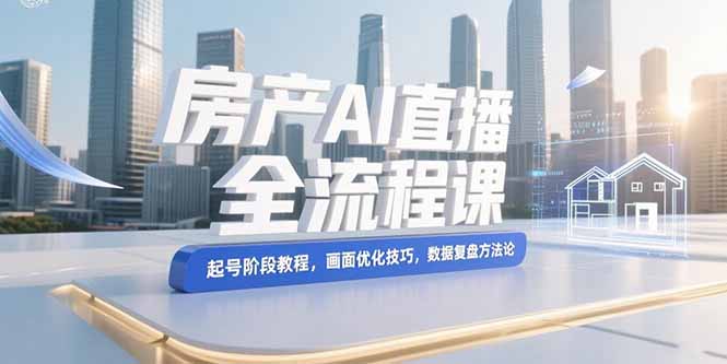 （15363期）房产AI直播全流程课，起号阶段教程，画面优化技巧，数据复盘方法论-宇文网创