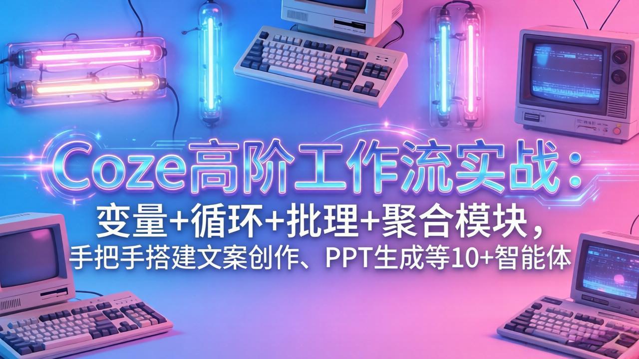 （17616期）Coze高阶工作流实战：变量+循环+批处理+聚合模块，手把手搭建文案创作、PPT 生成等 10+ 智能体-宇文网创