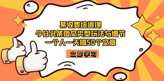 某收费培训课：今日头条账号图文玩法与细节，一个人一天搞50个文章-宇文网创